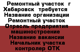 Ремонтный участок (г.Хабаровск) требуется: › Название организации ­ Ремонтный участок › Отрасль предприятия ­ машиностроение  › Название вакансии ­ Начальник участка, контролер ОТК, слесари › Место работы ­ г. Хабаровск › Подчинение ­ Барбир Владимир Викторович › Возраст от ­ 23 › Возраст до ­ 55 - Хабаровский край, Хабаровск г. Работа » Вакансии   